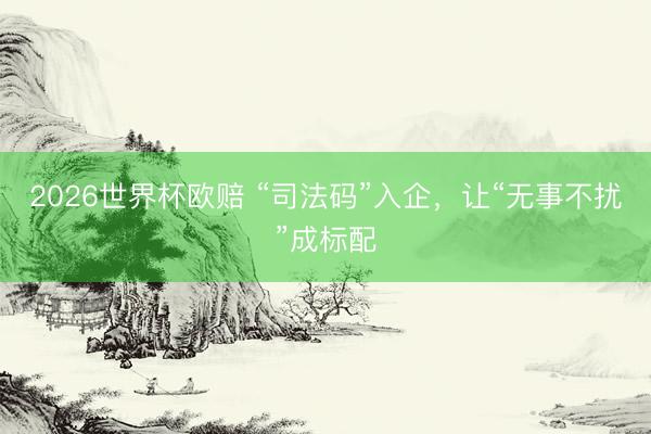 2026世界杯欧赔 “司法码”入企，让“无事不扰”成标配
