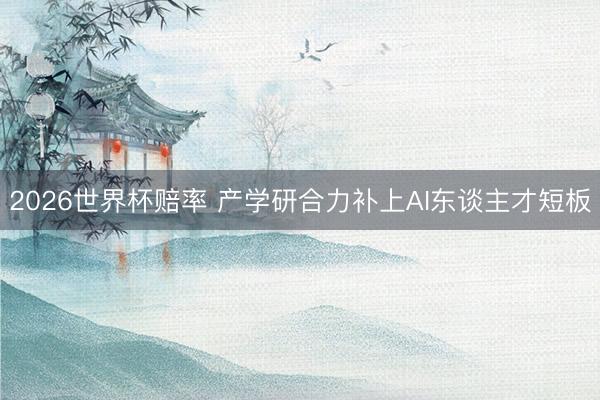 2026世界杯赔率 产学研合力补上AI东谈主才短板