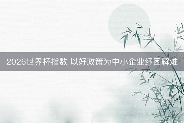 2026世界杯指数 以好政策为中小企业纾困解难