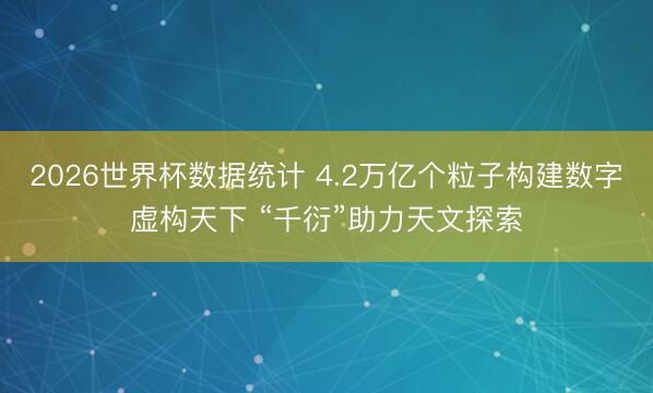2026世界杯数据统计 4.2万亿个粒子构建数字虚构天下 “千衍”助力天文探索