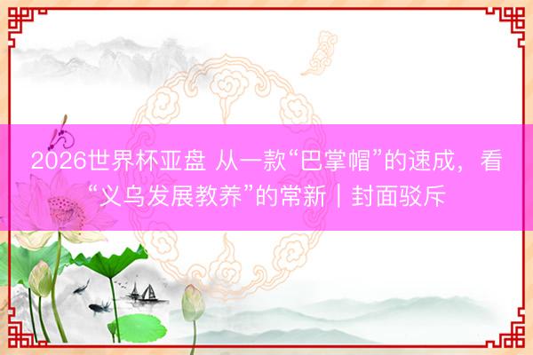 2026世界杯亚盘 从一款“巴掌帽”的速成，看“义乌发展教养”的常新｜封面驳斥