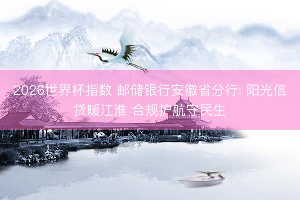 2026世界杯指数 邮储银行安徽省分行: 阳光信贷暖江淮 合规护航守民生