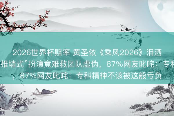 2026世界杯赔率 黄圣依《乘风2026》泪洒舞台引爆全网嗜好！“推墙式”扮演竟难救团队虚伪，87%网友叱咤：专科精神不该被这般亏负