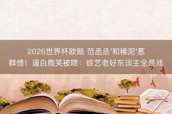 2026世界杯欧赔 范丞丞'和稀泥'惹群愤！逼白鹿笑被喷：综艺老好东谈主全是戏