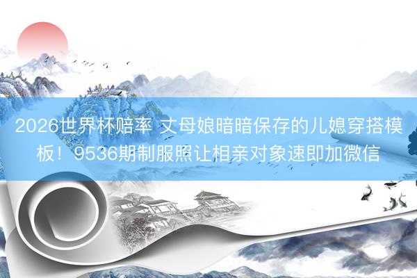 2026世界杯赔率 丈母娘暗暗保存的儿媳穿搭模板！9536期制服照让相亲对象速即加微信