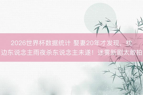 2026世界杯数据统计 娶妻20年才发现，枕边东说念主雨夜杀东说念主未遂！迷雾新剧太敢拍