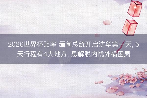 2026世界杯赔率 缅甸总统开启访华第一天， 5天行程有4大地方， 思解脱内忧外祸困局
