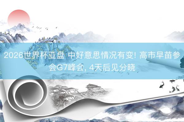 2026世界杯亚盘 中好意思情况有变! 高市早苗参会G7峰会， 4天后见分晓