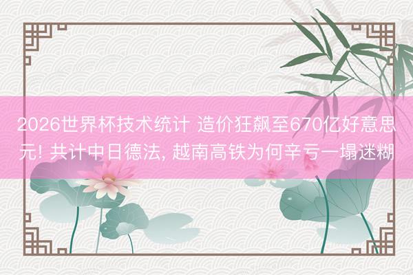 2026世界杯技术统计 造价狂飙至670亿好意思元! 共计中日德法， 越南高铁为何辛亏一塌迷糊