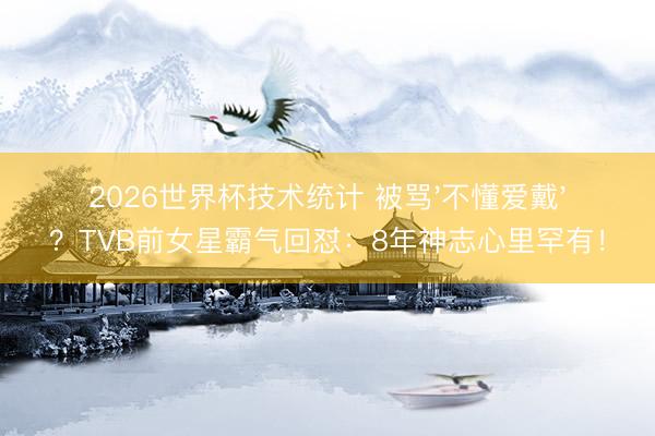2026世界杯技术统计 被骂'不懂爱戴'?TVB前女星霸气回怼:8年神志心里罕有!