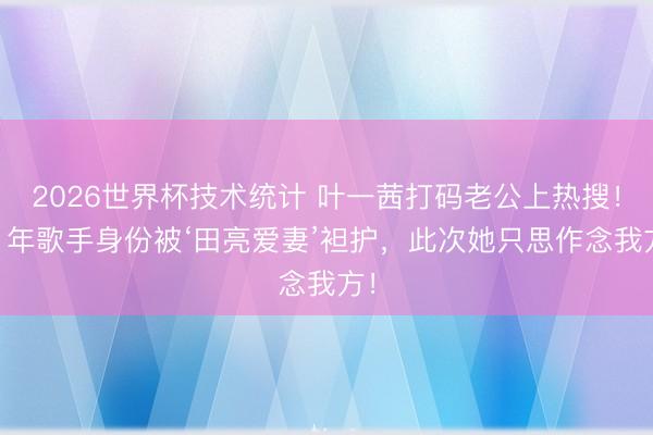 2026世界杯技术统计 叶一茜打码老公上热搜！21年歌手身份被‘田亮爱妻’袒护，此次她只思作念我方！