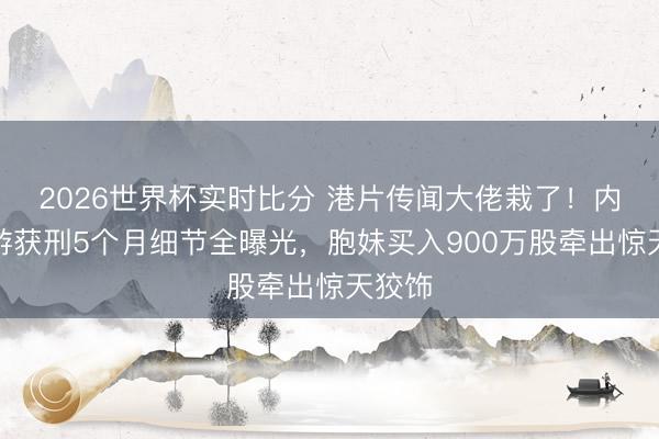 2026世界杯实时比分 港片传闻大佬栽了！内幕交游获刑5个月细节全曝光，胞妹买入900万股牵出惊天狡饰