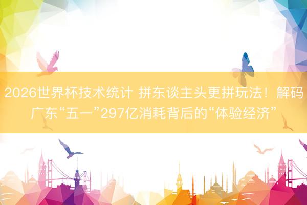 2026世界杯技术统计 拼东谈主头更拼玩法！解码广东“五一”297亿消耗背后的“体验经济”