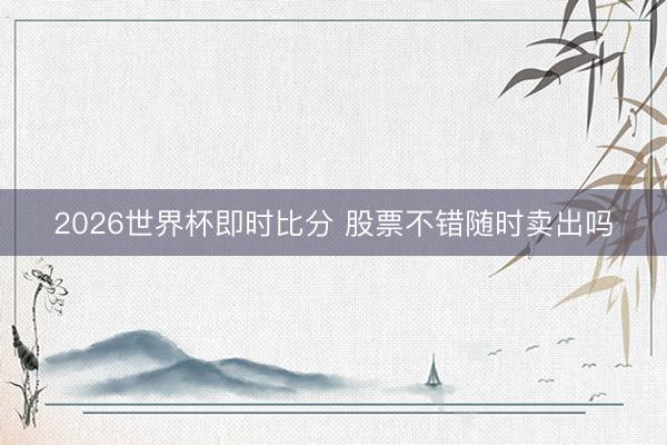 2026世界杯即时比分 股票不错随时卖出吗