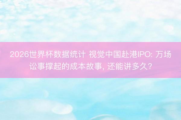 2026世界杯数据统计 视觉中国赴港IPO: 万场讼事撑起的成本故事， 还能讲多久?