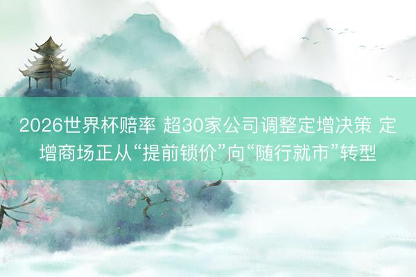 2026世界杯赔率 超30家公司调整定增决策 定增商场正从“提前锁价”向“随行就市”转型