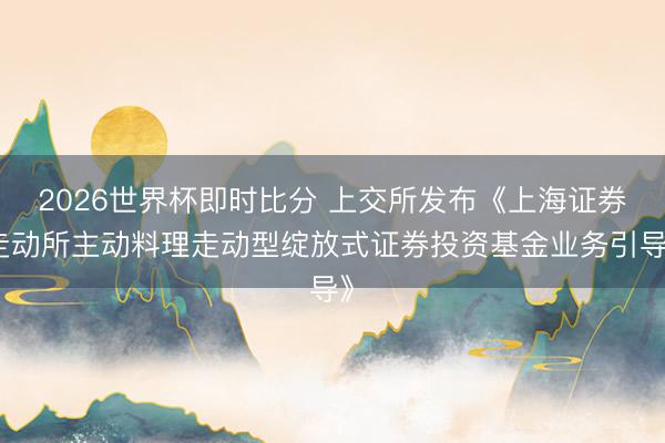 2026世界杯即时比分 上交所发布《上海证券走动所主动料理走动型绽放式证券投资基金业务引导》