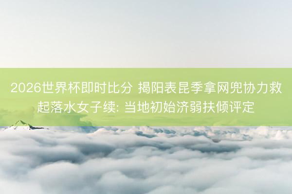 2026世界杯即时比分 揭阳表昆季拿网兜协力救起落水女子续: 当地初始济弱扶倾评定