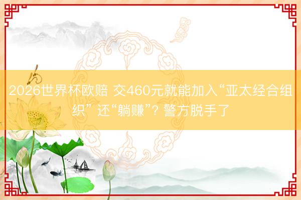 2026世界杯欧赔 交460元就能加入“亚太经合组织” 还“躺赚”? 警方脱手了
