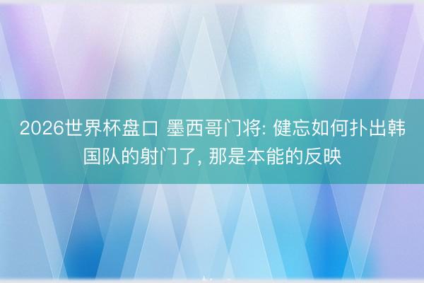 2026世界杯盘口 墨西哥门将: 健忘如何扑出韩国队的射门了， 那是本能的反映