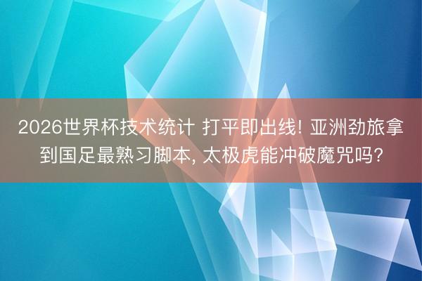 2026世界杯技术统计 打平即出线! 亚洲劲旅拿到国足最熟习脚本， 太极虎能冲破魔咒吗?