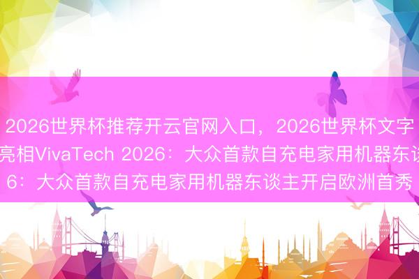 2026世界杯推荐开云官网入口,2026世界杯文字直播 元点Zeroth亮相VivaTech 2026:大众首款自充电家用机器东谈主开启欧洲首秀