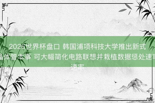 2026世界杯盘口 韩国浦项科技大学推出新式晶体管本事 可大幅简化电路联想并栽植数据惩处速率